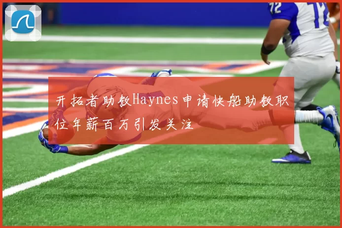 开拓者助教Haynes申请快船助教职位年薪百万引发关注