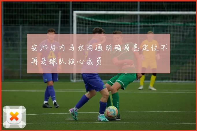 安帅与内马尔沟通明确角色定位不再是球队核心成员