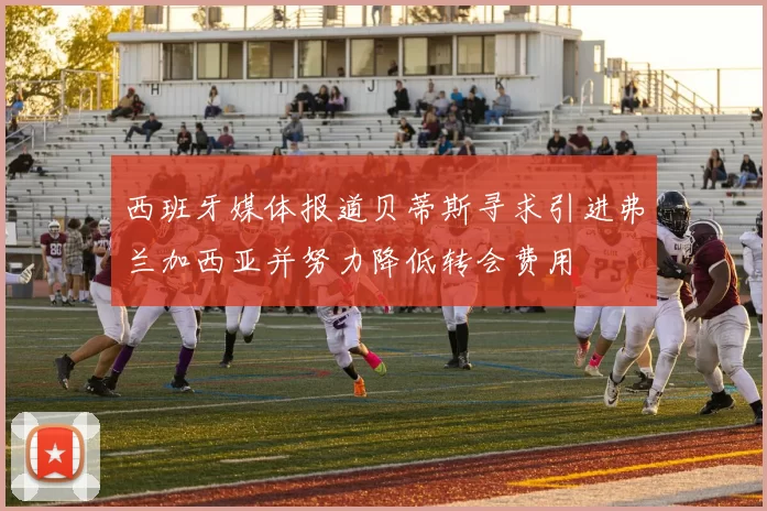 西班牙媒体报道贝蒂斯寻求引进弗兰加西亚并努力降低转会费用