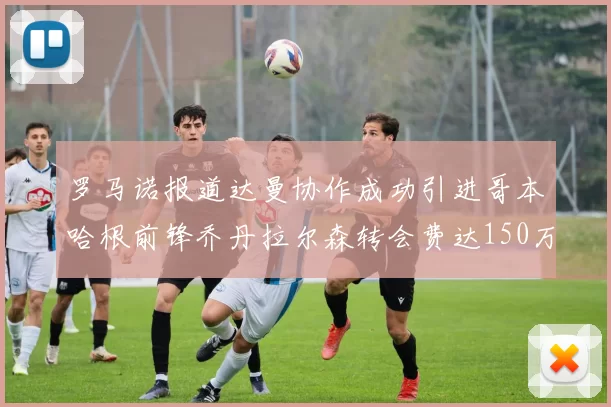 罗马诺报道达曼协作成功引进哥本哈根前锋乔丹拉尔森转会费达150万美元