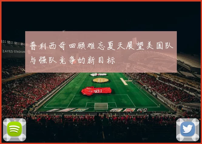 普利西奇回顾难忘夏天展望美国队与强队竞争的新目标