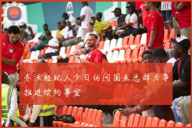 齐沃经纪人今日访问国米总部力争推进续约事宜
