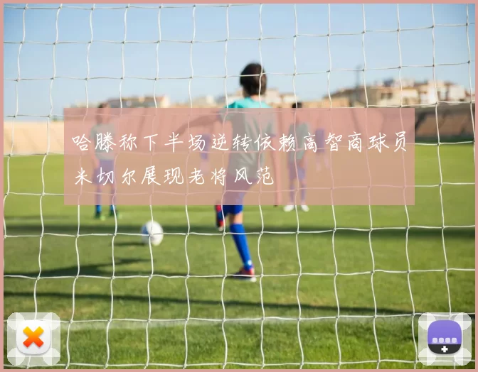哈滕称下半场逆转依赖高智商球员米切尔展现老将风范