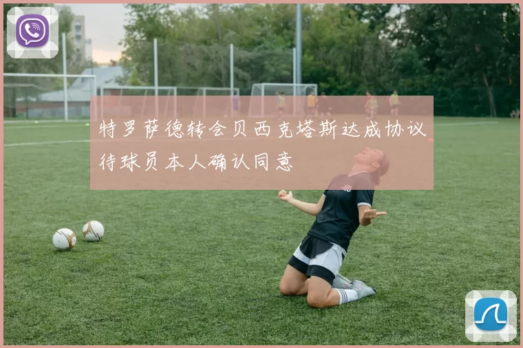 特罗萨德转会贝西克塔斯达成协议待球员本人确认同意