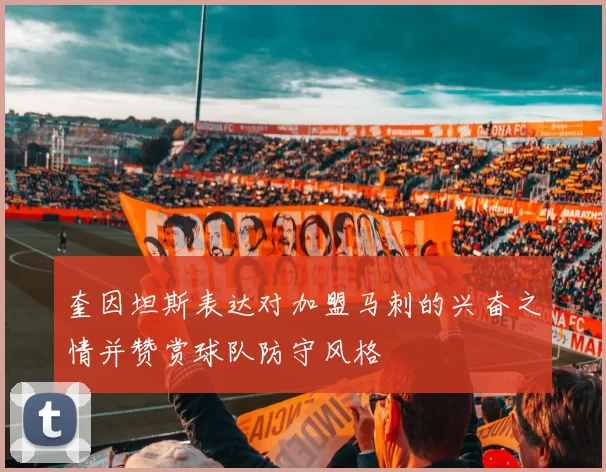 奎因坦斯表达对加盟马刺的兴奋之情并赞赏球队防守风格