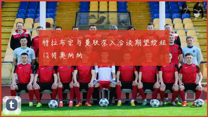 特拉布宗与曼联深入洽谈期望续租门将奥纳纳