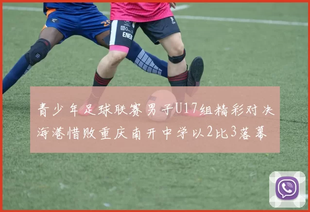 青少年足球联赛男子U17组精彩对决海港惜败重庆南开中学以2比3落幕
