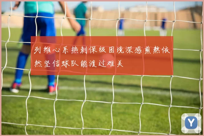 列维心系热刺保级困境深感煎熬依然坚信球队能渡过难关