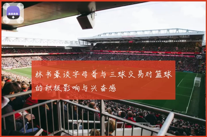 林书豪谈字母哥与三球交易对篮球的积极影响与兴奋感