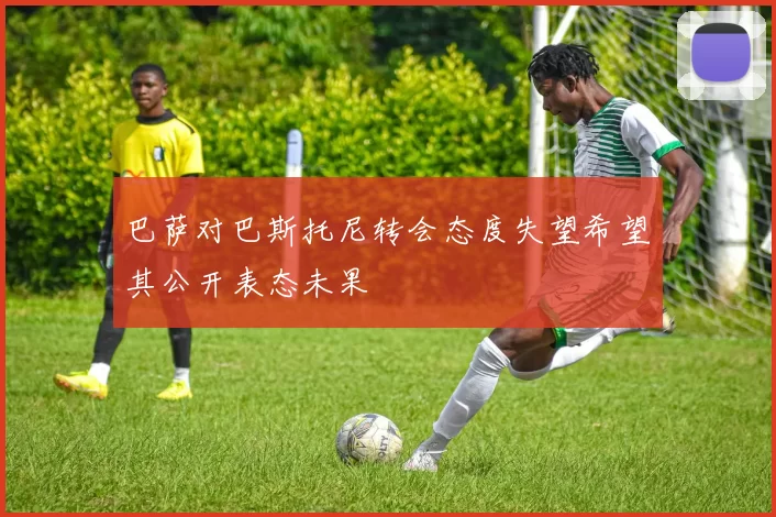 巴萨对巴斯托尼转会态度失望希望其公开表态未果