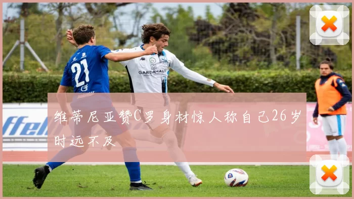 维蒂尼亚赞C罗身材惊人称自己26岁时远不及