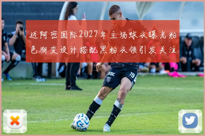 迈阿密国际2027年主场球衣曝光粉色渐变设计搭配黑粉衣领引发关注