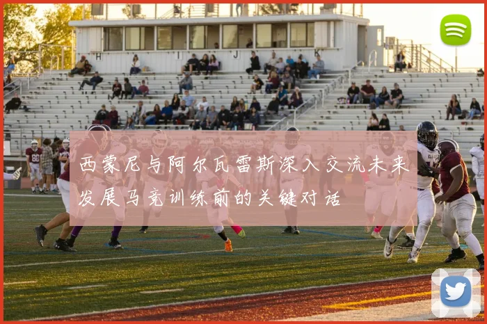 西蒙尼与阿尔瓦雷斯深入交流未来发展马竞训练前的关键对话
